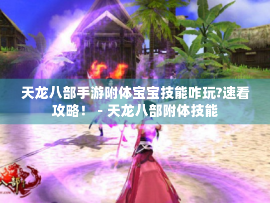 天龙八部手游附体宝宝技能咋玩?速看攻略！ - 天龙八部附体技能