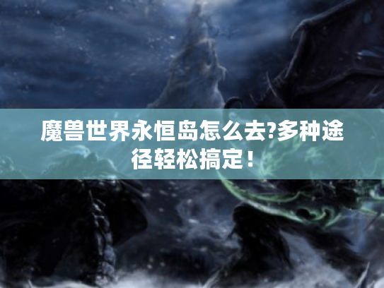 魔兽世界永恒岛怎么去?多种途径轻松搞定！