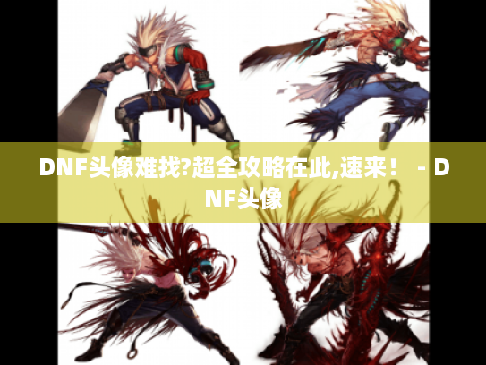DNF头像难找?超全攻略在此,速来！ - DNF头像