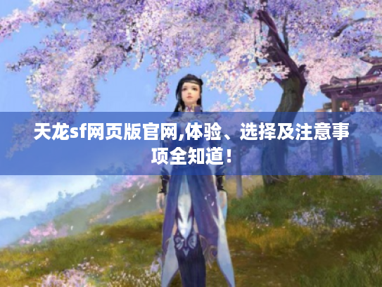 天龙sf网页版官网,体验、选择及注意事项全知道! 天龙sf网页版官网,体验、选择及注意事项全知道!