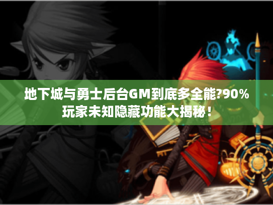 地下城与勇士后台GM到底多全能?90%玩家未知隐藏功能大揭秘！