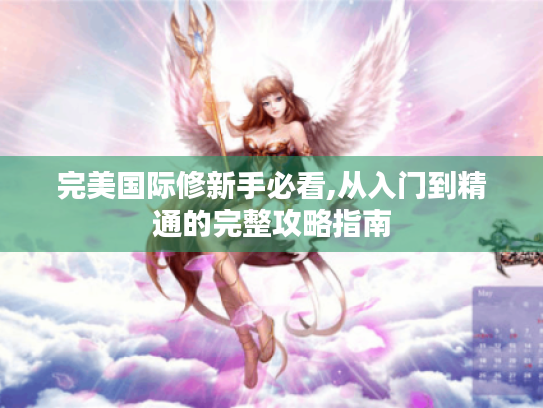 完美国际修新手必看,从入门到精通的完整攻略指南 完美国际修新手必看,从入门到精通的完整攻略指南
