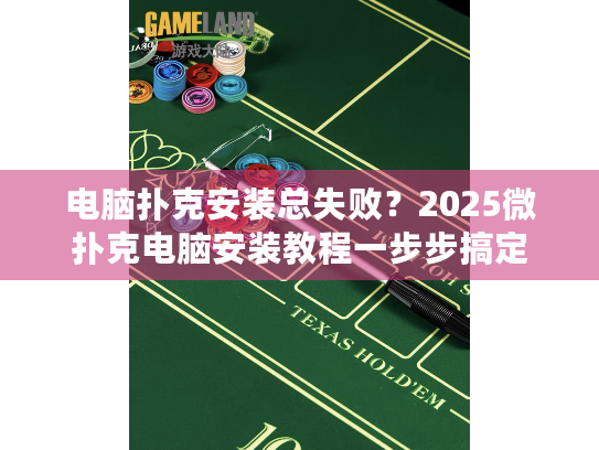 电脑扑克安装总失败？2025微扑克电脑安装教程一步步搞定
