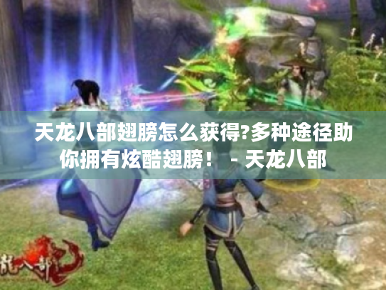 天龙八部翅膀怎么获得?多种途径助你拥有炫酷翅膀! - 天龙八部 天龙八部翅膀怎么获得?多种途径助你拥有炫酷翅膀! - 天龙八部