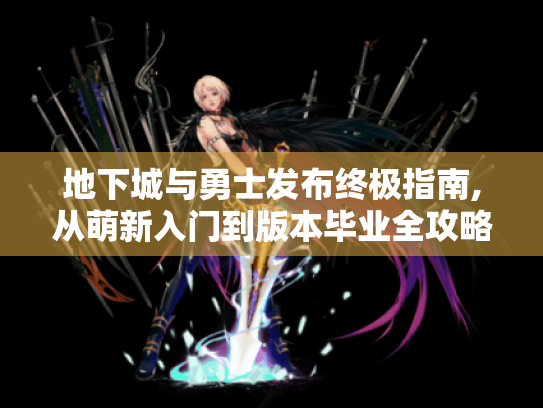 地下城与勇士发布终极指南,从萌新入门到版本毕业全攻略