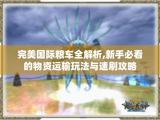 完美国际粮车全解析,新手必看的物资运输玩法与速刷攻略