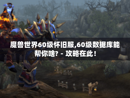 魔兽世界60级怀旧服,60级数据库能帮你啥? - 攻略在此！