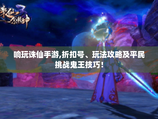 响玩诛仙手游,折扣号、玩法攻略及平民挑战鬼王技巧！