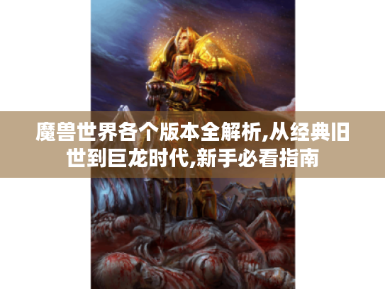 魔兽世界各个版本全解析,从经典旧世到巨龙时代,新手必看指南