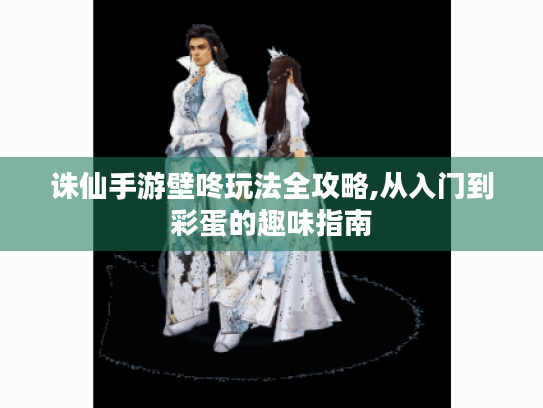 诛仙手游壁咚玩法全攻略,从入门到彩蛋的趣味指南 诛仙手游壁咚玩法全攻略,从入门到彩蛋的趣味指南