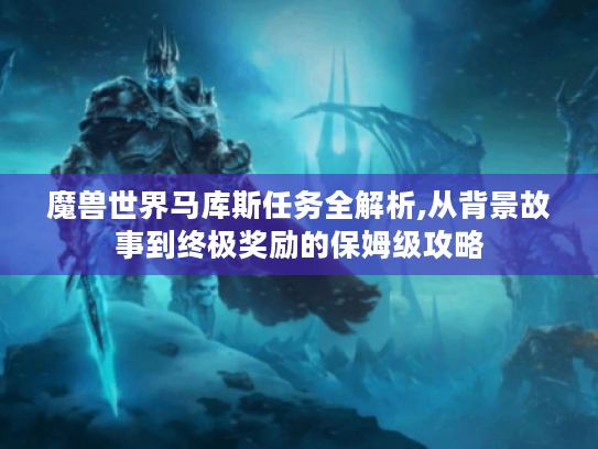 魔兽世界马库斯任务全解析,从背景故事到终极奖励的保姆级攻略