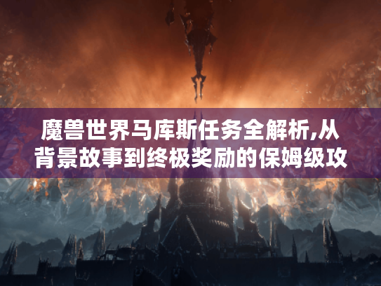 魔兽世界马库斯任务全解析,从背景故事到终极奖励的保姆级攻略