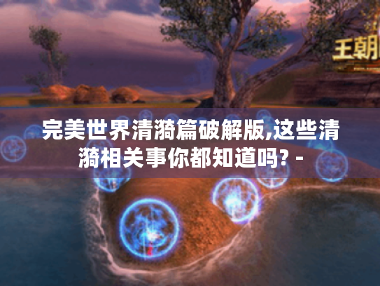 完美世界清漪篇破解版,这些清漪相关事你都知道吗? -
