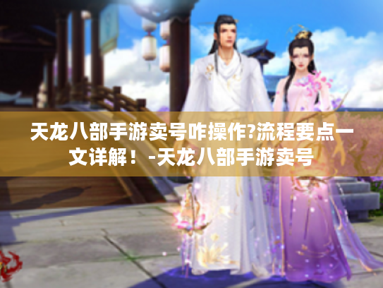 天龙八部手游卖号咋操作?流程要点一文详解！-天龙八部手游卖号