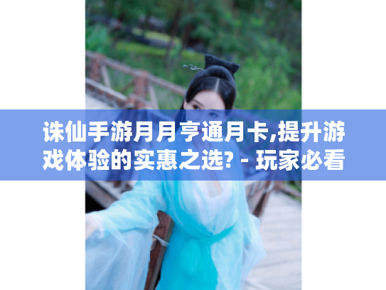 诛仙手游月月亨通月卡,提升游戏体验的实惠之选? - 玩家必看! 诛仙手游月月亨通月卡,提升游戏体验的实惠之选? - 玩家必看!