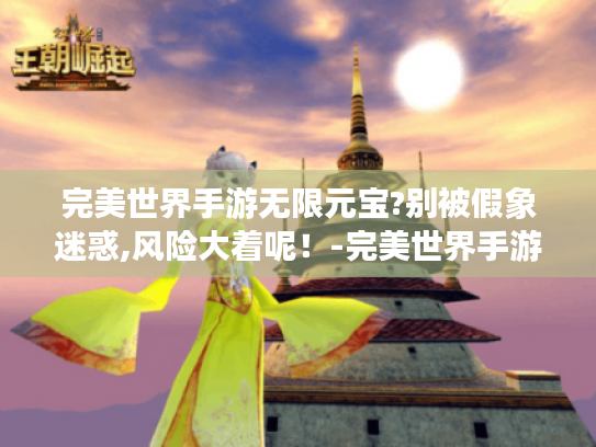 完美世界手游无限元宝?别被假象迷惑,风险大着呢！-完美世界手游无限元宝