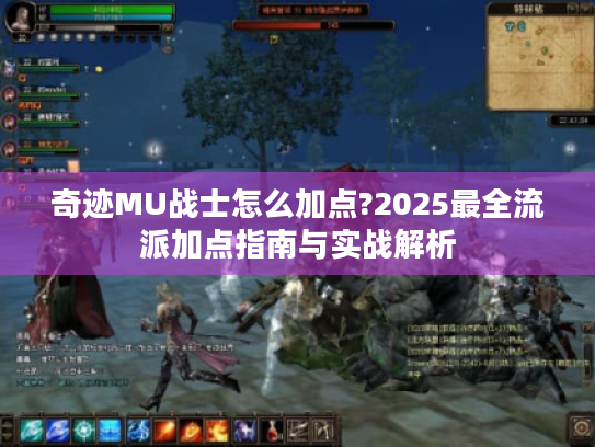 奇迹MU战士怎么加点?2025最全流派加点指南与实战解析 奇迹MU战士怎么加点?2025最全流派加点指南与实战解析