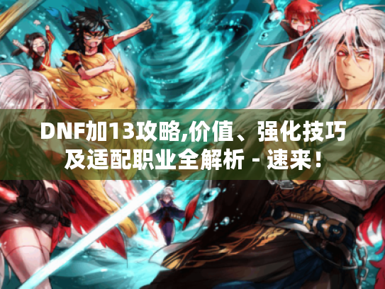 DNF加13攻略,价值、强化技巧及适配职业全解析 - 速来！