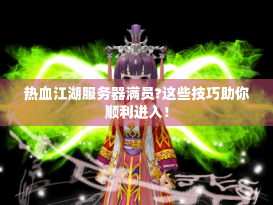热血江湖服务器满员?这些技巧助你顺利进入！