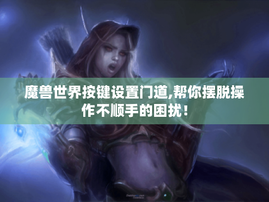 魔兽世界按键设置门道,帮你摆脱操作不顺手的困扰！