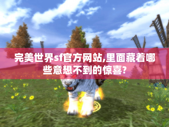 完美世界sf官方网站,里面藏着哪些意想不到的惊喜?