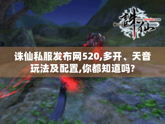诛仙私服发布网520,多开、天音玩法及配置,你都知道吗?