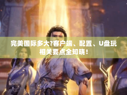 完美国际多大?客户端、配置、U盘玩相关要点全知晓! 完美国际多大?客户端、配置、U盘玩相关要点全知晓!