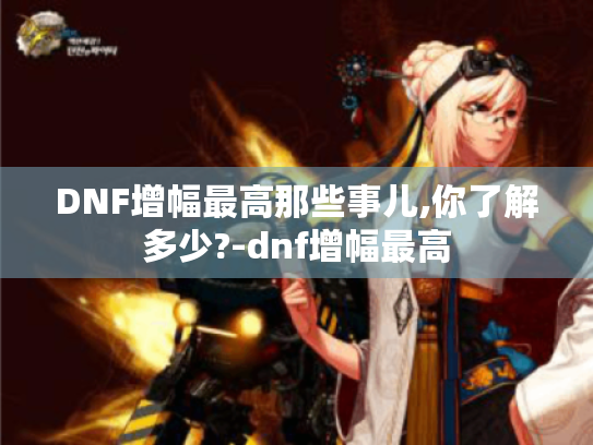 DNF增幅最高那些事儿,你了解多少?-dnf增幅最高