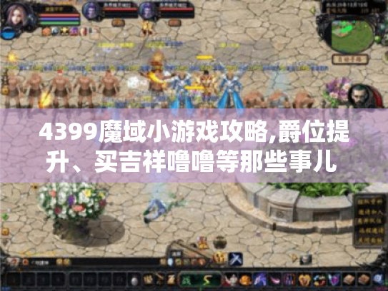 4399魔域小游戏攻略,爵位提升、买吉祥噜噜等那些事儿 - 玩家必看! 4399魔域小游戏攻略,爵位提升、买吉祥噜噜等那些事儿 - 玩家必看!