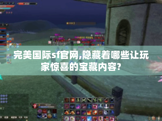 完美国际sf官网,隐藏着哪些让玩家惊喜的宝藏内容? 完美国际sf官网,隐藏着哪些让玩家惊喜的宝藏内容?