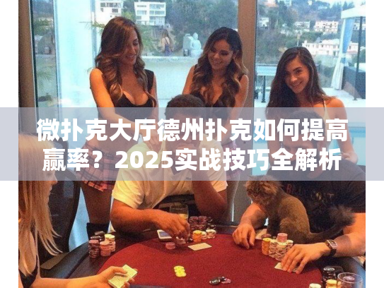 微扑克大厅德州扑克如何提高赢率?2025实战技巧全解析 微扑克大厅德州扑克如何提高赢率?2025实战技巧全解析