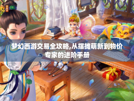 梦幻西游交易全攻略,从摆摊萌新到物价专家的进阶手册