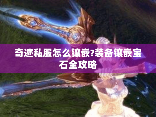 奇迹私服怎么镶嵌?装备镶嵌宝石全攻略