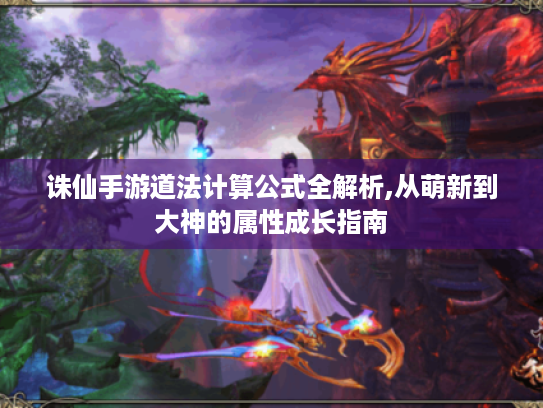 诛仙手游道法计算公式全解析,从萌新到大神的属性成长指南