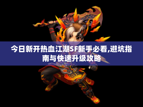 今日新开热血江湖SF新手必看,避坑指南与快速升级攻略