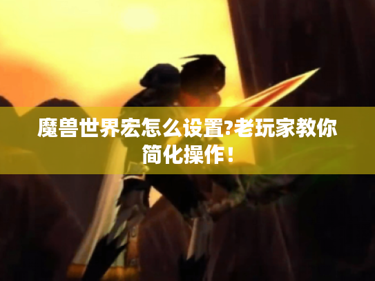 魔兽世界宏怎么设置?老玩家教你简化操作！