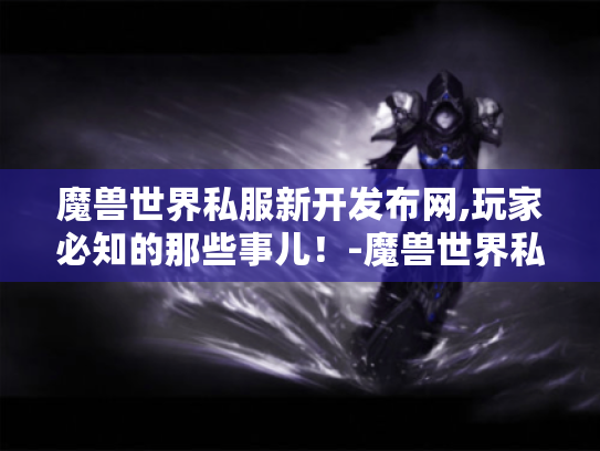魔兽世界私服新开发布网,玩家必知的那些事儿！-魔兽世界私服新开发布网