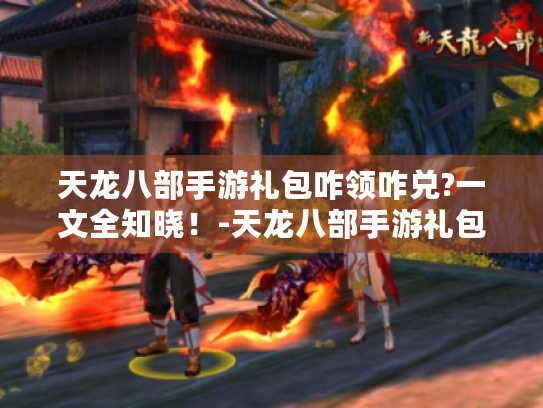 天龙八部手游礼包咋领咋兑?一文全知晓！-天龙八部手游礼包
