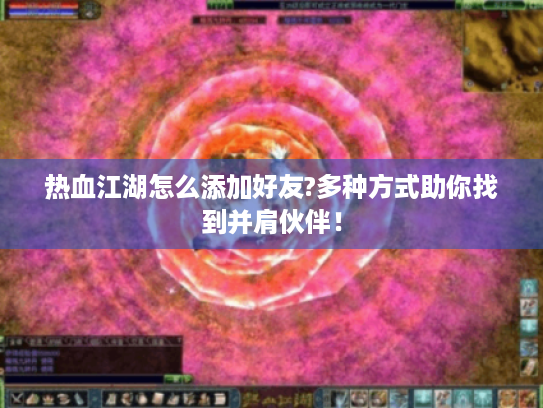 热血江湖怎么添加好友?多种方式助你找到并肩伙伴! 热血江湖怎么添加好友?多种方式助你找到并肩伙伴!