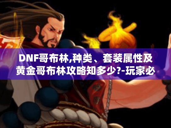 DNF哥布林,种类、套装属性及黄金哥布林攻略知多少?-玩家必看 DNF哥布林,种类、套装属性及黄金哥布林攻略知多少?-玩家必看