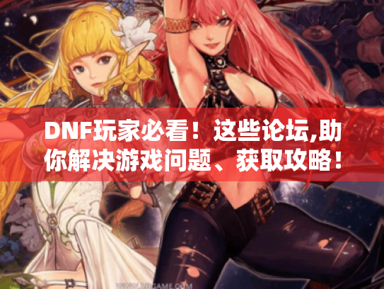 DNF玩家必看!这些论坛,助你解决游戏问题、获取攻略! - DNF论坛 DNF玩家必看!这些论坛,助你解决游戏问题、获取攻略! - DNF论坛