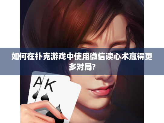 如何在扑克游戏中使用微信读心术赢得更多对局?