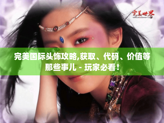 完美国际头饰攻略,获取、代码、价值等那些事儿 - 玩家必看! 完美国际头饰攻略,获取、代码、价值等那些事儿 - 玩家必看!