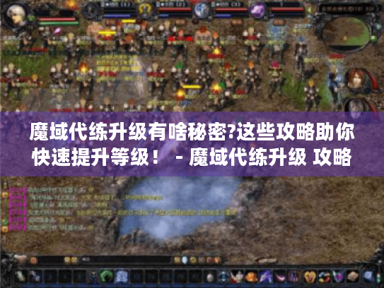 魔域代练升级有啥秘密?这些攻略助你快速提升等级！ - 魔域代练升级 攻略