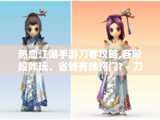 热血江湖手游刀客攻略,各阶段咋玩、省钱有啥窍门? - 刀客