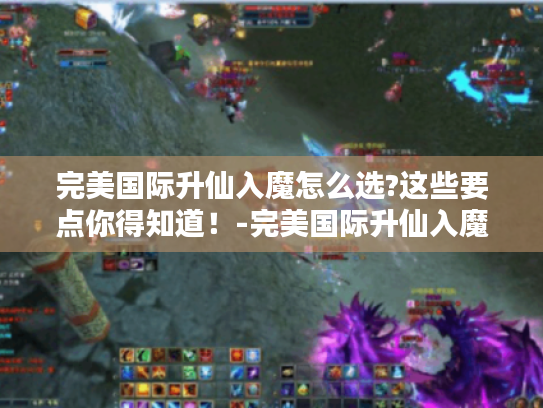 完美国际升仙入魔怎么选?这些要点你得知道！-完美国际升仙入魔