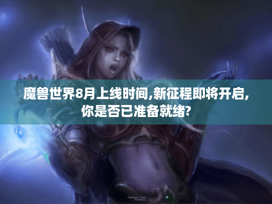 魔兽世界8月上线时间,新征程即将开启,你是否已准备就绪? 魔兽世界8月上线时间,新征程即将开启,你是否已准备就绪?