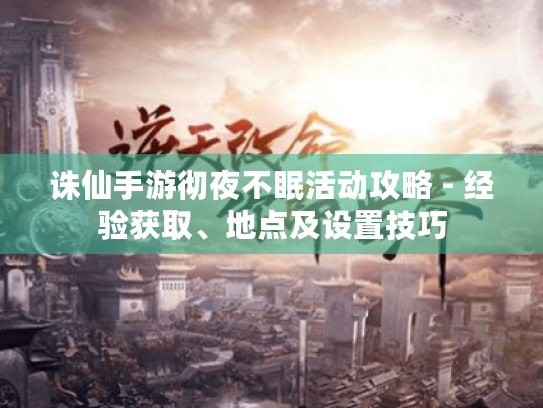 诛仙手游彻夜不眠活动攻略 - 经验获取、地点及设置技巧