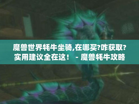 魔兽世界牦牛坐骑,在哪买?咋获取?实用建议全在这！ - 魔兽牦牛攻略