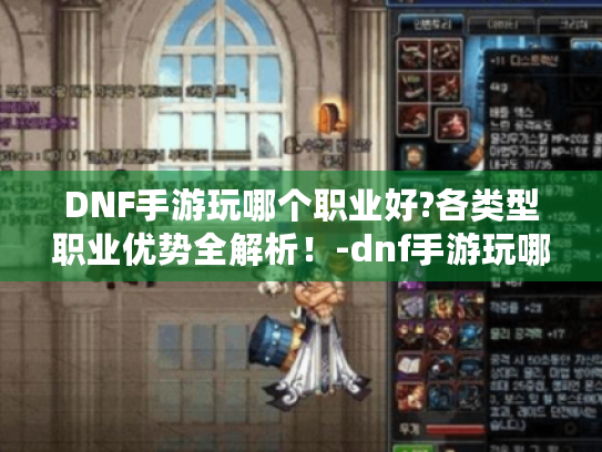 DNF手游玩哪个职业好?各类型职业优势全解析!-dnf手游玩哪个职业好 DNF手游玩哪个职业好?各类型职业优势全解析!-dnf手游玩哪个职业好